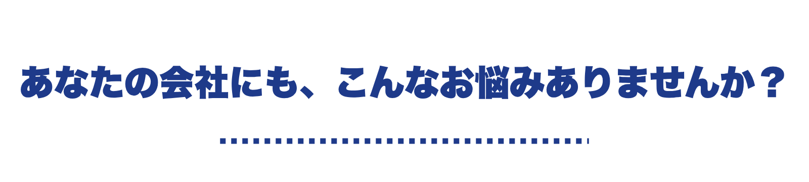 あなたの会社にも、こんなお悩みありませんか？