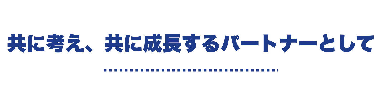 共に考え、共に成長するパートナーとして